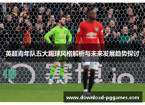 英超青年队五大踢球风格解析与未来发展趋势探讨