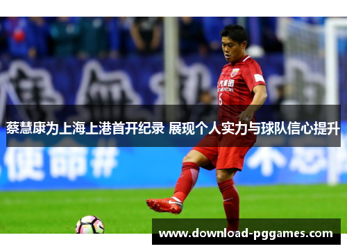 蔡慧康为上海上港首开纪录 展现个人实力与球队信心提升