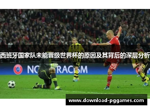 西班牙国家队未能晋级世界杯的原因及其背后的深层分析