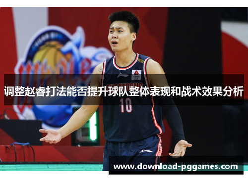 调整赵睿打法能否提升球队整体表现和战术效果分析 调整赵睿打法能否提升球队整体表现和战术效果分析