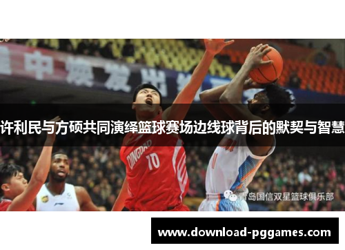许利民与方硕共同演绎篮球赛场边线球背后的默契与智慧 许利民与方硕共同演绎篮球赛场边线球背后的默契与智慧