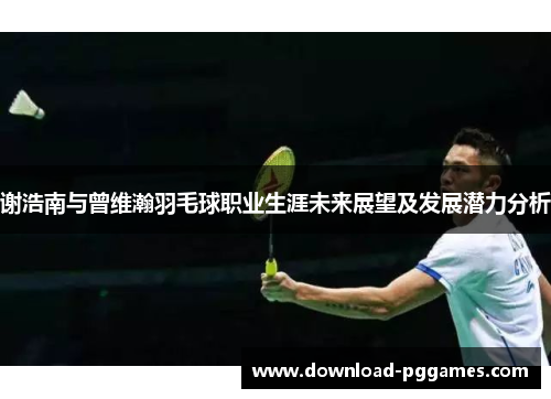 谢浩南与曾维瀚羽毛球职业生涯未来展望及发展潜力分析 谢浩南与曾维瀚羽毛球职业生涯未来展望及发展潜力分析