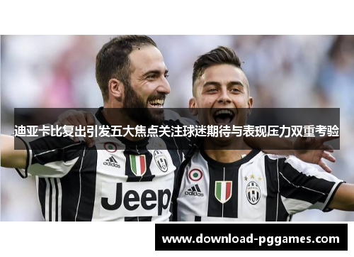 迪亚卡比复出引发五大焦点关注球迷期待与表现压力双重考验