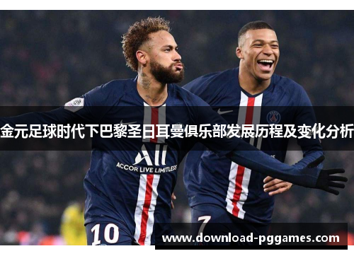 金元足球时代下巴黎圣日耳曼俱乐部发展历程及变化分析 金元足球时代下巴黎圣日耳曼俱乐部发展历程及变化分析