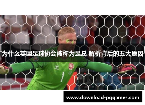 为什么英国足球协会被称为足总 解析背后的五大原因 为什么英国足球协会被称为足总 解析背后的五大原因