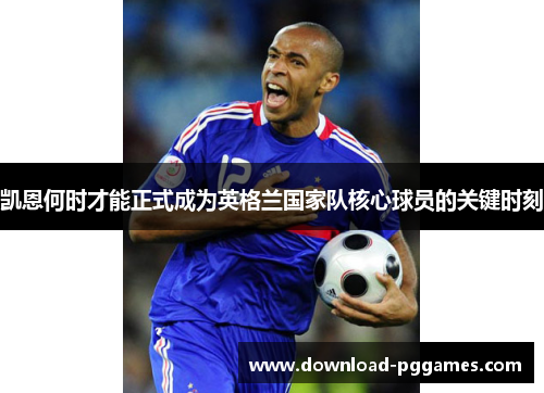 凯恩何时才能正式成为英格兰国家队核心球员的关键时刻 凯恩何时才能正式成为英格兰国家队核心球员的关键时刻
