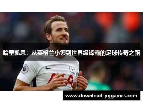 哈里凯恩:从英格兰小镇到世界级锋霸的足球传奇之路 哈里凯恩:从英格兰小镇到世界级锋霸的足球传奇之路