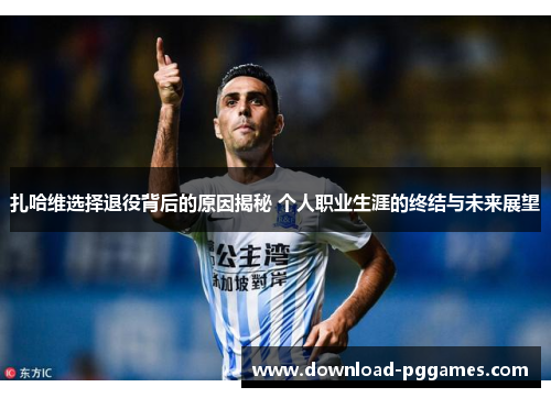 扎哈维选择退役背后的原因揭秘 个人职业生涯的终结与未来展望 扎哈维选择退役背后的原因揭秘 个人职业生涯的终结与未来展望