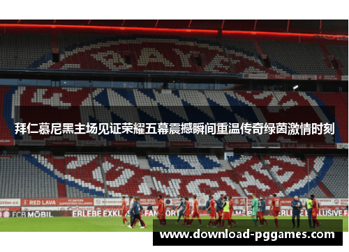 拜仁慕尼黑主场见证荣耀五幕震撼瞬间重温传奇绿茵激情时刻