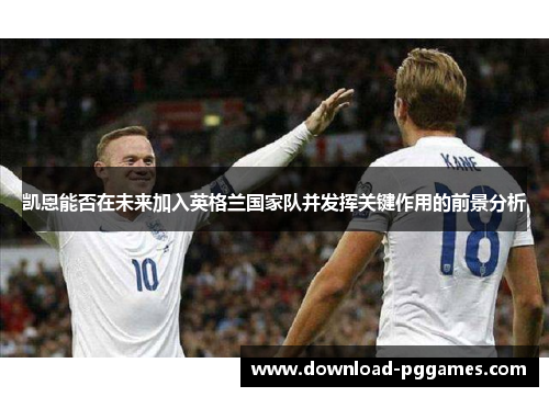 凯恩能否在未来加入英格兰国家队并发挥关键作用的前景分析 凯恩能否在未来加入英格兰国家队并发挥关键作用的前景分析