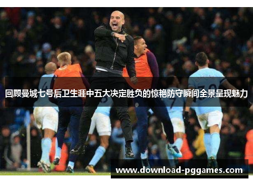 回顾曼城七号后卫生涯中五大决定胜负的惊艳防守瞬间全景呈现魅力 回顾曼城七号后卫生涯中五大决定胜负的惊艳防守瞬间全景呈现魅力