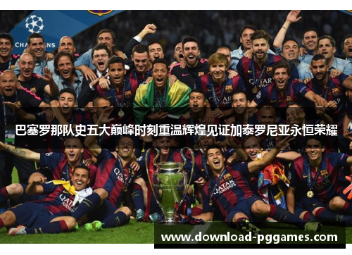 巴塞罗那队史五大巅峰时刻重温辉煌见证加泰罗尼亚永恒荣耀 巴塞罗那队史五大巅峰时刻重温辉煌见证加泰罗尼亚永恒荣耀