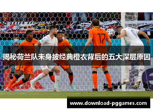 揭秘荷兰队未身披经典橙衣背后的五大深层原因 揭秘荷兰队未身披经典橙衣背后的五大深层原因