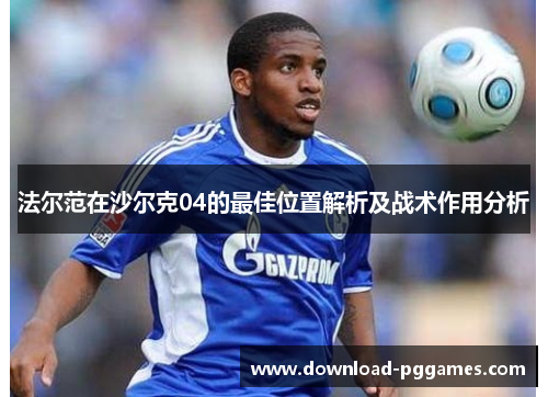 法尔范在沙尔克04的最佳位置解析及战术作用分析