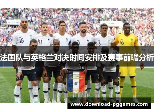 法国队与英格兰对决时间安排及赛事前瞻分析 法国队与英格兰对决时间安排及赛事前瞻分析
