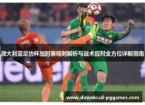 澳大利亚足协杯加时赛规则解析与战术应对全方位详解指南
