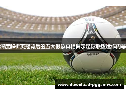 深度解析英冠背后的五大假象真相揭示足球联盟运作内幕 深度解析英冠背后的五大假象真相揭示足球联盟运作内幕