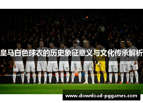 皇马白色球衣的历史象征意义与文化传承解析