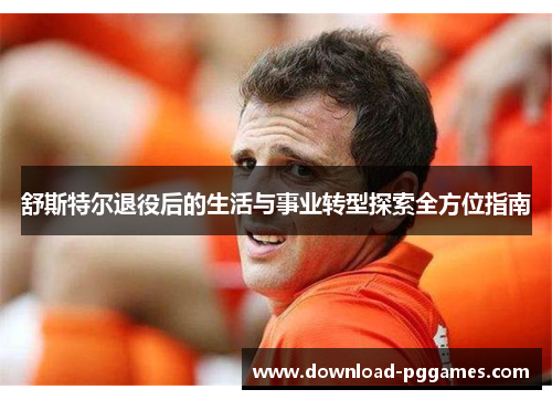 舒斯特尔退役后的生活与事业转型探索全方位指南