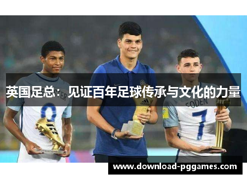 英国足总：见证百年足球传承与文化的力量