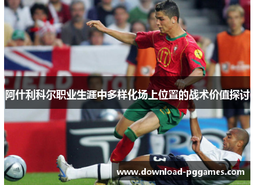 阿什利科尔职业生涯中多样化场上位置的战术价值探讨