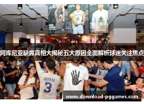 阿库尼亚缺席真相大揭秘五大原因全面解析球迷关注焦点 阿库尼亚缺席真相大揭秘五大原因全面解析球迷关注焦点