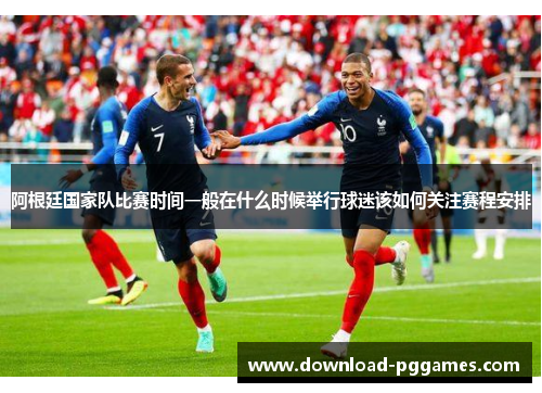 阿根廷国家队比赛时间一般在什么时候举行球迷该如何关注赛程安排