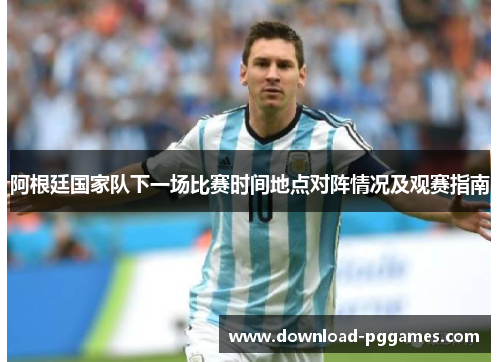 阿根廷国家队下一场比赛时间地点对阵情况及观赛指南