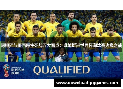 阿根廷与墨西哥生死战五大看点：谁能挺进世界杯淘汰赛边缘之战