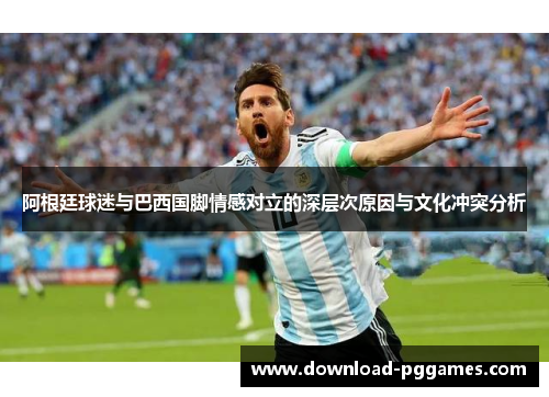阿根廷球迷与巴西国脚情感对立的深层次原因与文化冲突分析
