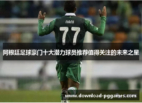 阿根廷足球豪门十大潜力球员推荐值得关注的未来之星 阿根廷足球豪门十大潜力球员推荐值得关注的未来之星