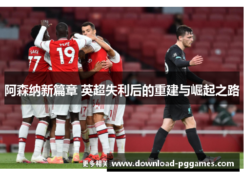 阿森纳新篇章 英超失利后的重建与崛起之路