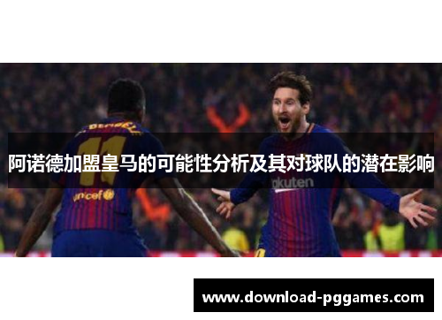 阿诺德加盟皇马的可能性分析及其对球队的潜在影响