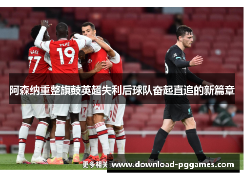 阿森纳重整旗鼓英超失利后球队奋起直追的新篇章