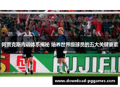 阿贾克斯青训体系揭秘 培养世界级球员的五大关键要素 阿贾克斯青训体系揭秘 培养世界级球员的五大关键要素