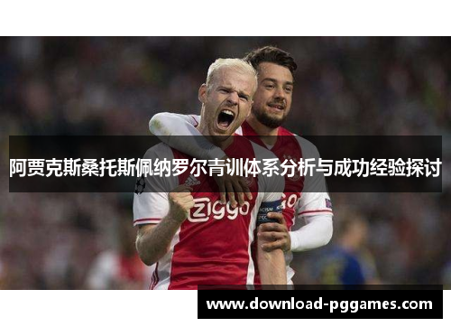 阿贾克斯桑托斯佩纳罗尔青训体系分析与成功经验探讨 阿贾克斯桑托斯佩纳罗尔青训体系分析与成功经验探讨