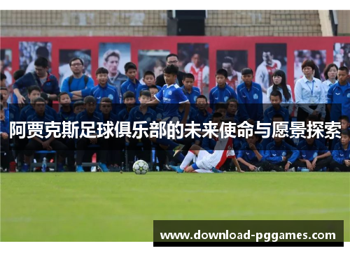 阿贾克斯足球俱乐部的未来使命与愿景探索 阿贾克斯足球俱乐部的未来使命与愿景探索