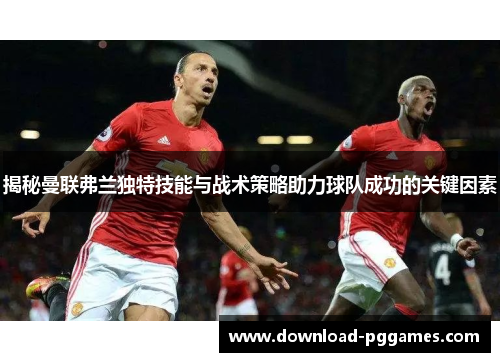 揭秘曼联弗兰独特技能与战术策略助力球队成功的关键因素 揭秘曼联弗兰独特技能与战术策略助力球队成功的关键因素