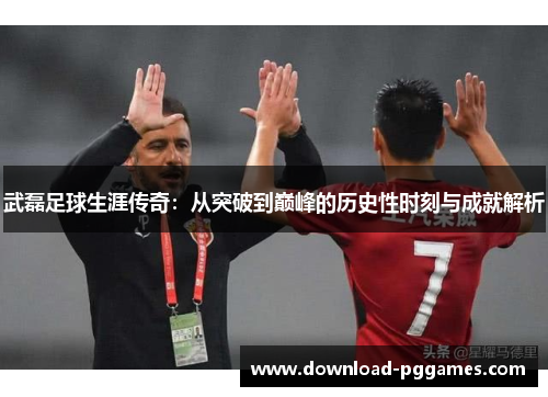 武磊足球生涯传奇:从突破到巅峰的历史性时刻与成就解析 武磊足球生涯传奇:从突破到巅峰的历史性时刻与成就解析