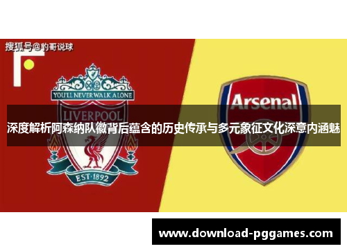 深度解析阿森纳队徽背后蕴含的历史传承与多元象征文化深意内涵魅 深度解析阿森纳队徽背后蕴含的历史传承与多元象征文化深意内涵魅