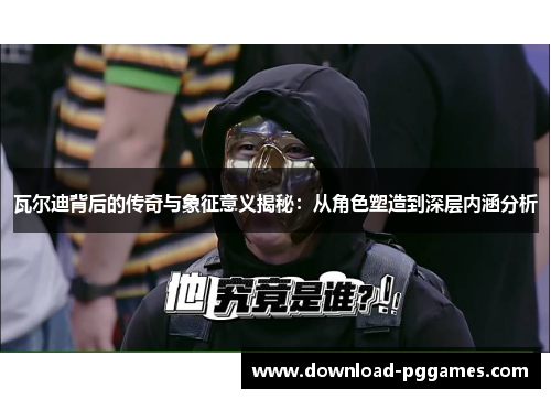 瓦尔迪背后的传奇与象征意义揭秘:从角色塑造到深层内涵分析 瓦尔迪背后的传奇与象征意义揭秘:从角色塑造到深层内涵分析