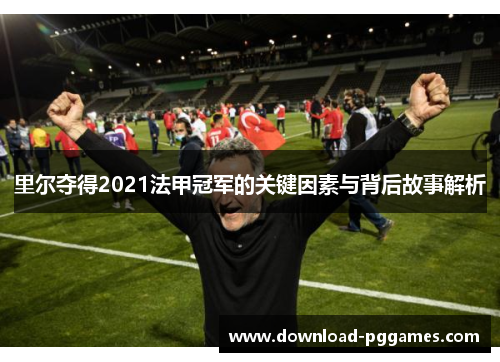 里尔夺得2021法甲冠军的关键因素与背后故事解析 里尔夺得2021法甲冠军的关键因素与背后故事解析