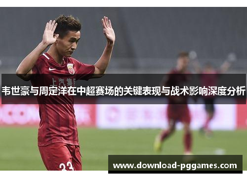 韦世豪与周定洋在中超赛场的关键表现与战术影响深度分析 韦世豪与周定洋在中超赛场的关键表现与战术影响深度分析