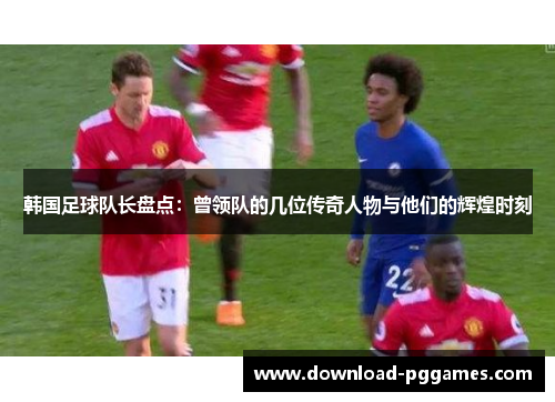 韩国足球队长盘点:曾领队的几位传奇人物与他们的辉煌时刻 韩国足球队长盘点:曾领队的几位传奇人物与他们的辉煌时刻