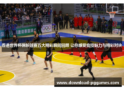 香港世界杯保龄球赛五大精彩瞬间回顾 让你感受竞技魅力与精彩对决