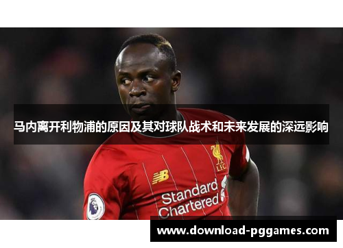 马内离开利物浦的原因及其对球队战术和未来发展的深远影响