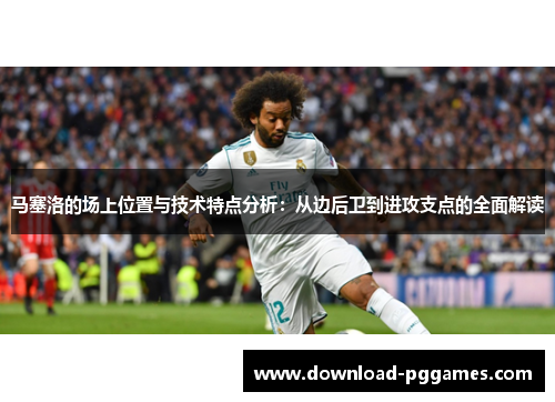 马塞洛的场上位置与技术特点分析：从边后卫到进攻支点的全面解读