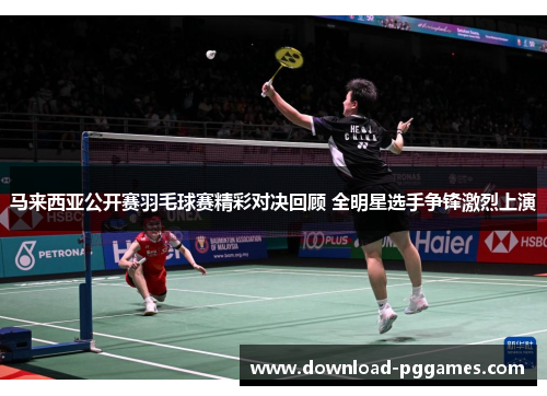 马来西亚公开赛羽毛球赛精彩对决回顾 全明星选手争锋激烈上演