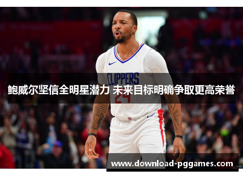 鲍威尔坚信全明星潜力 未来目标明确争取更高荣誉