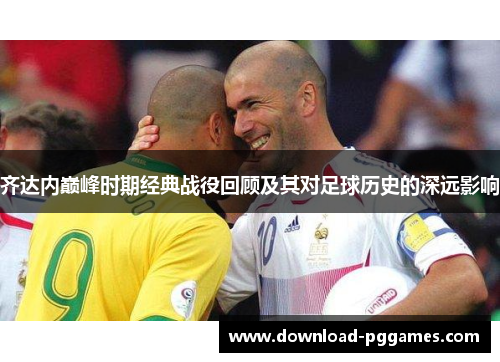 齐达内巅峰时期经典战役回顾及其对足球历史的深远影响